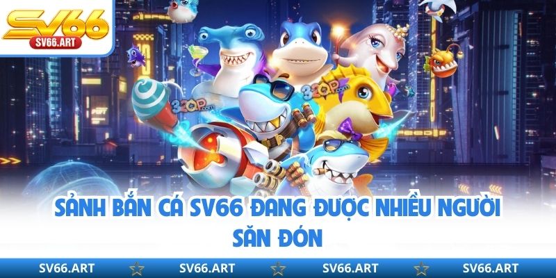 Bắn Cá SV66 Sảnh bắn cá SV66 đang được nhiều người săn đón